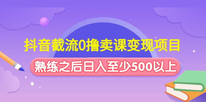 抖音截流0撸卖课变现项目凯哥轻创网-网创项目资源站-副业项目-创业项目-搞钱项目凯哥轻创网