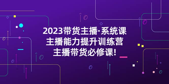 2023带货主播·系统课，主播能力提升训练营，主播带货必修课凯哥轻创网-网创项目资源站-副业项目-创业项目-搞钱项目凯哥轻创网