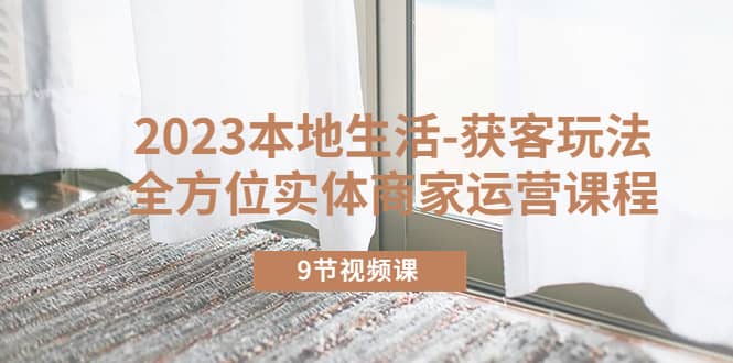 2023本地生活-获客玩法，全方位实体商家运营课程（9节视频课）凯哥轻创网-网创项目资源站-副业项目-创业项目-搞钱项目凯哥轻创网