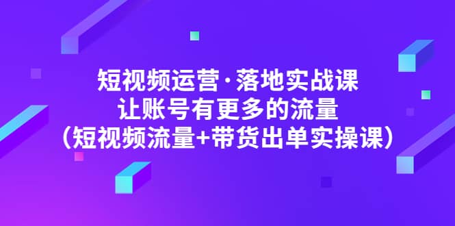 短视频运营·落地实战课 让账号有更多的流量（短视频流量+带货出单实操）凯哥轻创网-网创项目资源站-副业项目-创业项目-搞钱项目凯哥轻创网