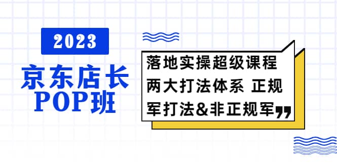 2023京东店长·POP班 落地实操超级课程 两大打法体系 正规军&非正规军凯哥轻创网-网创项目资源站-副业项目-创业项目-搞钱项目凯哥轻创网