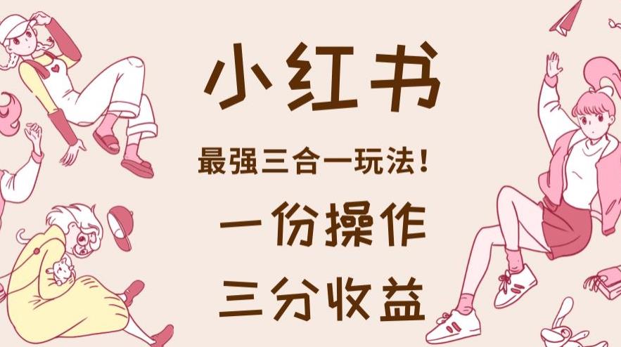 小红书最强三合一玩法，一份操作获得三份收益！【揭秘】凯哥轻创网-网创项目资源站-副业项目-创业项目-搞钱项目凯哥轻创网