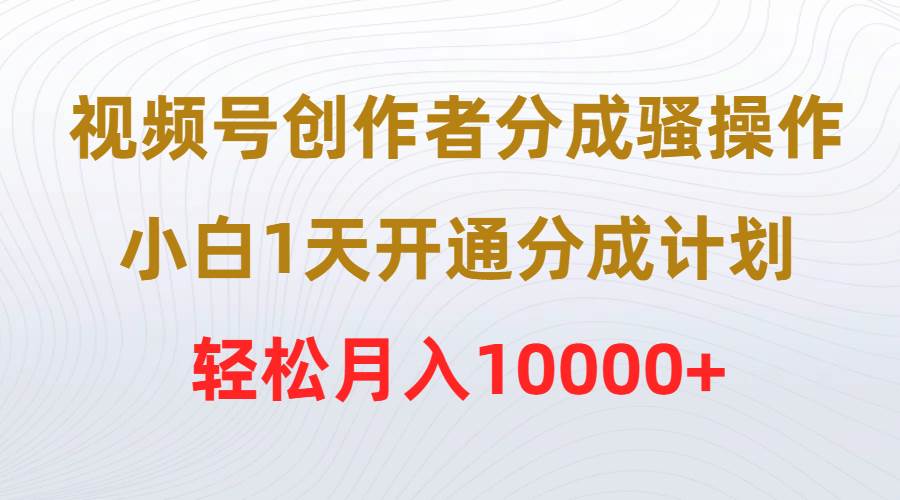 视频号创作者分成骚操作，小白1天开通分成计划，轻松月入10000+凯哥轻创网-网创项目资源站-副业项目-创业项目-搞钱项目凯哥轻创网