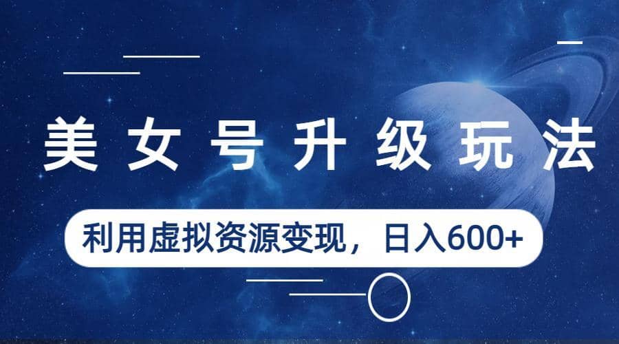 美女号升级玩法，利用虚拟资源变现，日入600+（教程+素材）凯哥轻创网-网创项目资源站-副业项目-创业项目-搞钱项目凯哥轻创网