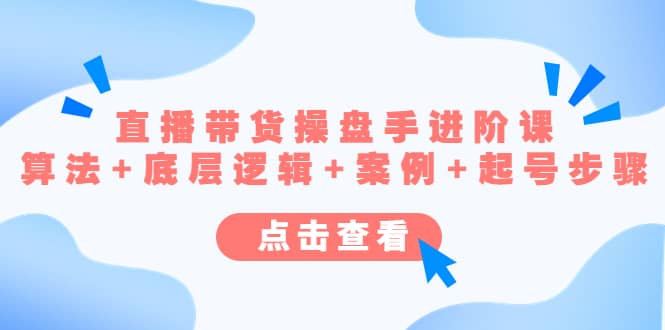 直播带货/操盘手/进阶课，算法+底层逻辑+案例+起号步骤凯哥轻创网-网创项目资源站-副业项目-创业项目-搞钱项目凯哥轻创网