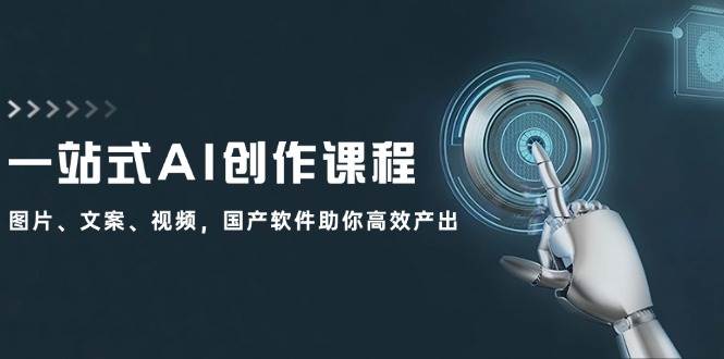 一站式AI创作课程：图片、文案、视频，国产软件助你高效产出凯哥轻创网-网创项目资源站-副业项目-创业项目-搞钱项目凯哥轻创网
