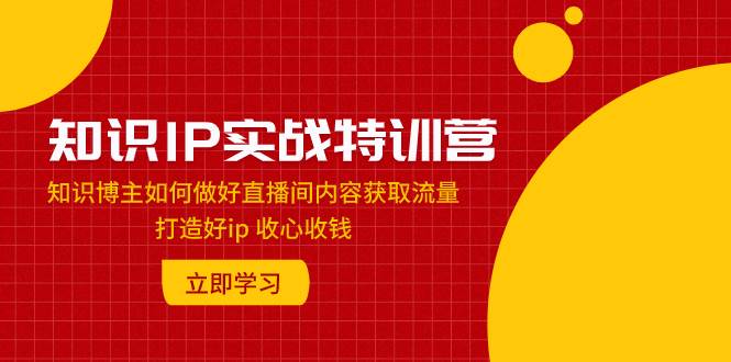 知识IP实战特训营：知识博主如何做好直播间内容获取流量 打造好ip 收心收钱凯哥轻创网-网创项目资源站-副业项目-创业项目-搞钱项目凯哥轻创网