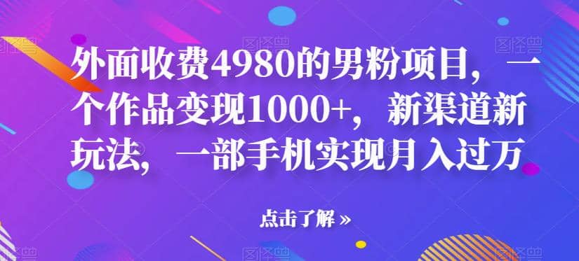 外面收费4980的男粉项目，一个作品变现1000+，新渠道新玩法，一部手机实现月入过万【揭秘】凯哥轻创网-网创项目资源站-副业项目-创业项目-搞钱项目凯哥轻创网