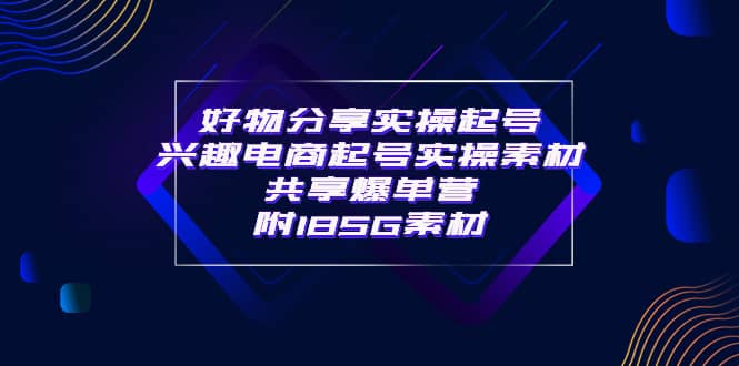 某收费培训·好物分享实操起号 兴趣电商起号实操素材共享爆单营（185G素材)凯哥轻创网-网创项目资源站-副业项目-创业项目-搞钱项目凯哥轻创网