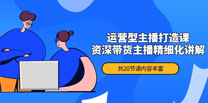 月销千万操盘手-运营型主播打造课，资深带货主播精细化讲解（20节课）凯哥轻创网-网创项目资源站-副业项目-创业项目-搞钱项目凯哥轻创网