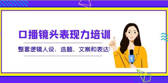 口播镜头表现力培训：整套逻辑人设、选题、文案和表达凯哥轻创网-网创项目资源站-副业项目-创业项目-搞钱项目凯哥轻创网