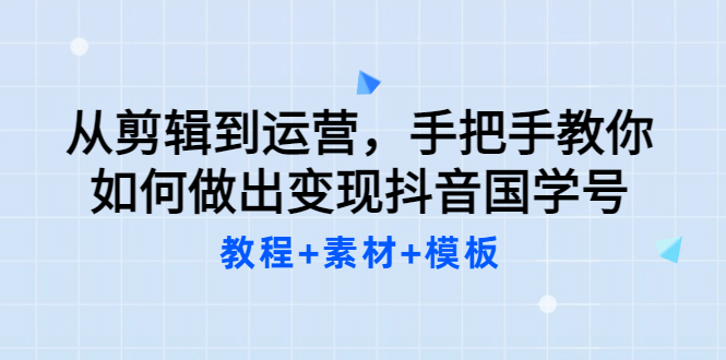 从剪辑到运营，手把手教你如何做出变现抖音国学号（教程+素材+模板凯哥轻创网-网创项目资源站-副业项目-创业项目-搞钱项目凯哥轻创网