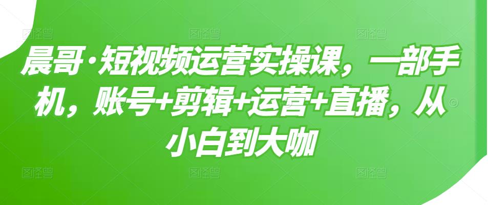 短视频运营实操课，一部手机，账号+剪辑+运营+直播，从小白到大咖凯哥轻创网-网创项目资源站-副业项目-创业项目-搞钱项目凯哥轻创网