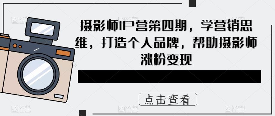 摄影师IP营第4期，学营销思维，打造个人品牌，帮助摄影师涨粉变现凯哥轻创网-网创项目资源站-副业项目-创业项目-搞钱项目凯哥轻创网