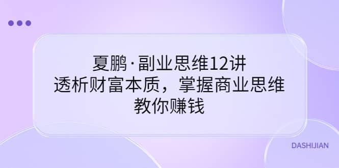 副业思维12讲，透析财富本质，掌握商业思维，教你赚钱凯哥轻创网-网创项目资源站-副业项目-创业项目-搞钱项目凯哥轻创网
