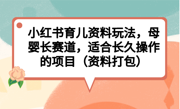 小红书育儿资料玩法，母婴长赛道，适合长久操作的项目（资料打包）凯哥轻创网-网创项目资源站-副业项目-创业项目-搞钱项目凯哥轻创网
