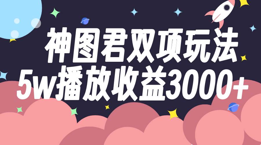 神图君双项玩法5w播放收益3000+凯哥轻创网-网创项目资源站-副业项目-创业项目-搞钱项目凯哥轻创网