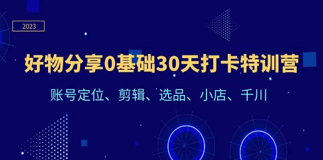 好物分享0基础30天打卡特训营：账号定位、剪辑、选品、小店、千川凯哥轻创网-网创项目资源站-副业项目-创业项目-搞钱项目凯哥轻创网