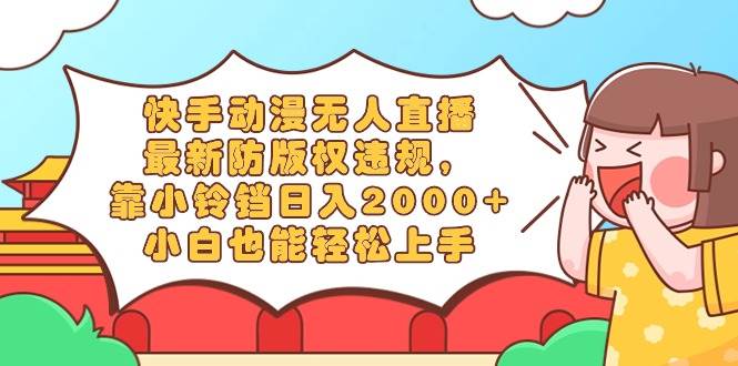 快手动漫无人直播，最新防版权违规，靠小铃铛日入2000+，小白也能轻松上…凯哥轻创网-网创项目资源站-副业项目-创业项目-搞钱项目凯哥轻创网