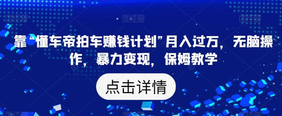 靠“懂车帝拍车赚钱计划”月入过万，无脑操作，暴力变现，保姆教学【揭秘】凯哥轻创网-网创项目资源站-副业项目-创业项目-搞钱项目凯哥轻创网