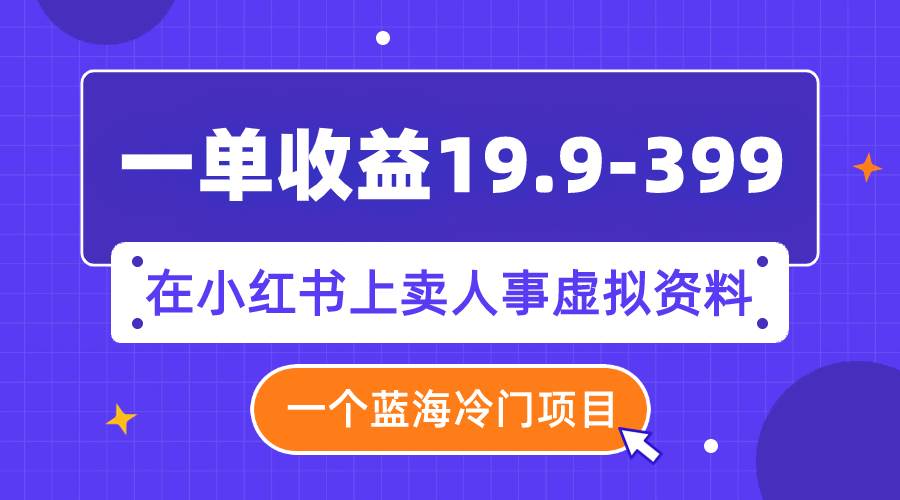 一单收益19.9-399，一个蓝海冷门项目，在小红书上卖人事虚拟资料凯哥轻创网-网创项目资源站-副业项目-创业项目-搞钱项目凯哥轻创网