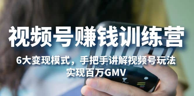 视频号赚钱训练营：6大变现模式，对平台的各项功能详细讲解，实现百万GMV凯哥轻创网-网创项目资源站-副业项目-创业项目-搞钱项目凯哥轻创网