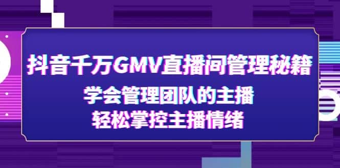 抖音千万GMV直播间管理秘籍：学会管理团队的主播，轻松掌控主播情绪凯哥轻创网-网创项目资源站-副业项目-创业项目-搞钱项目凯哥轻创网