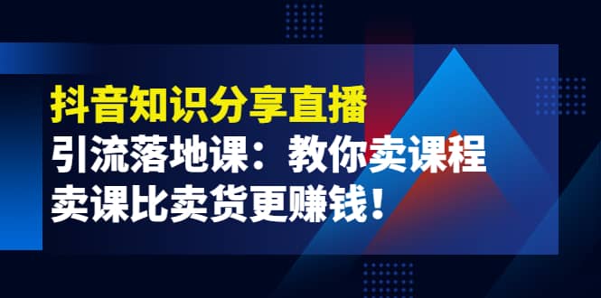 《抖音知识分享直播》引流落地课：教你卖课程，卖课比卖货更赚钱凯哥轻创网-网创项目资源站-副业项目-创业项目-搞钱项目凯哥轻创网