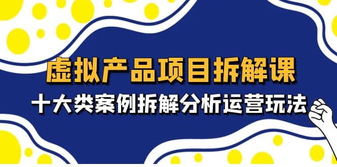 虚拟产品项目拆解课，十大类案例拆解分析运营玩法（11节课）凯哥轻创网-网创项目资源站-副业项目-创业项目-搞钱项目凯哥轻创网