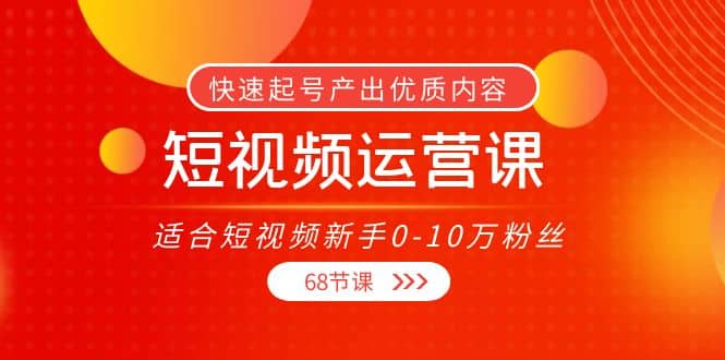短视频运营课，适合短视频新手0-10万粉丝，快速起号产出优质内容（68节课）凯哥轻创网-网创项目资源站-副业项目-创业项目-搞钱项目凯哥轻创网