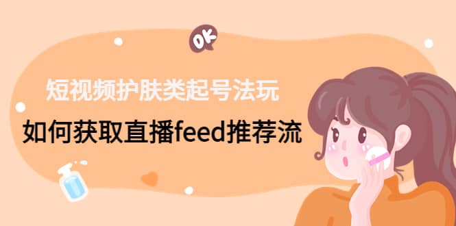 短视频护肤类起号玩法：如何获取直播feed推荐流凯哥轻创网-网创项目资源站-副业项目-创业项目-搞钱项目凯哥轻创网