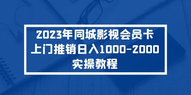 2023年同城影视会员卡上门推销实操教程凯哥轻创网-网创项目资源站-副业项目-创业项目-搞钱项目凯哥轻创网
