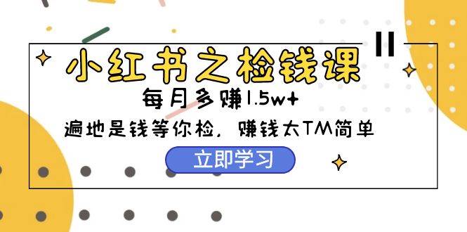 小红书之检钱课：从0开始实测每月多赚1.5w起步，赚钱真的太简单了（98节）凯哥轻创网-网创项目资源站-副业项目-创业项目-搞钱项目凯哥轻创网