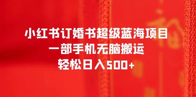 小红书订婚书超级蓝海项目，一部手机无脑搬运，轻松日入500+凯哥轻创网-网创项目资源站-副业项目-创业项目-搞钱项目凯哥轻创网