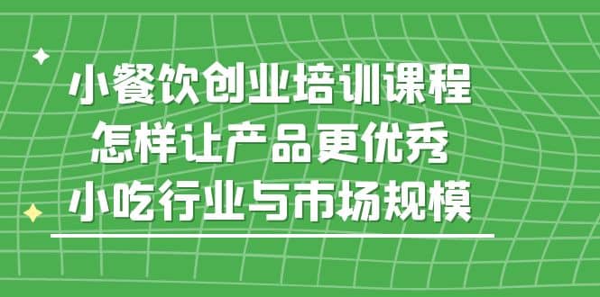 小餐饮创业培训课程，怎样让产品更优秀，小吃行业与市场规模凯哥轻创网-网创项目资源站-副业项目-创业项目-搞钱项目凯哥轻创网