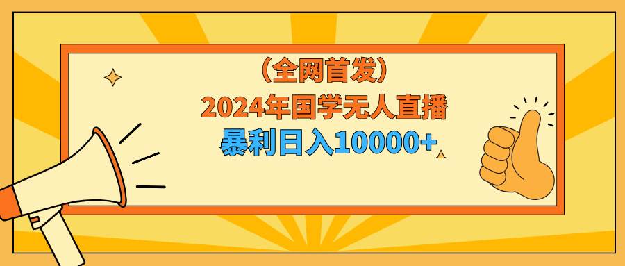 2024年国学无人直播暴力日入10000+小白也可操作凯哥轻创网-网创项目资源站-副业项目-创业项目-搞钱项目凯哥轻创网