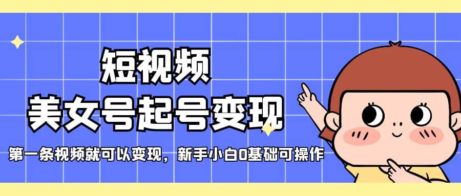 短视频美女号起号变现，第一条视频就可以变现，新手小白0基础可操作凯哥轻创网-网创项目资源站-副业项目-创业项目-搞钱项目凯哥轻创网