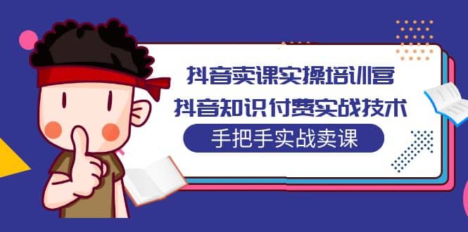 抖音卖课实操培训营：抖音知识付费实战技术，手把手实战课凯哥轻创网-网创项目资源站-副业项目-创业项目-搞钱项目凯哥轻创网