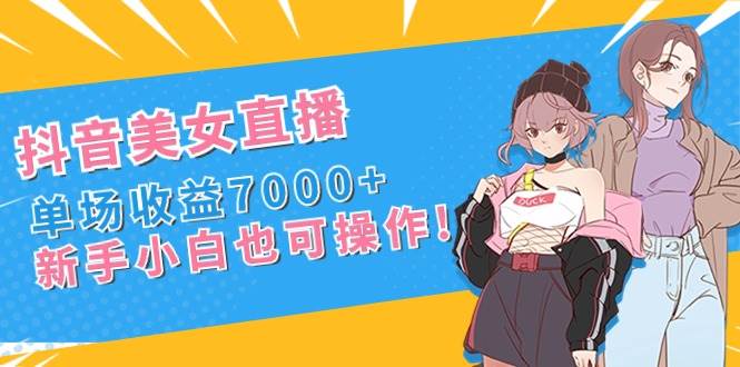 抖音美女直播，单场收益7000+,新手小白也可操作凯哥轻创网-网创项目资源站-副业项目-创业项目-搞钱项目凯哥轻创网