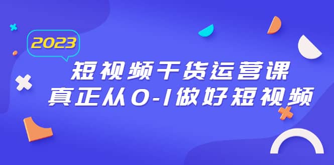 2023短视频干货·运营课，真正从0-1做好短视频（30节课）凯哥轻创网-网创项目资源站-副业项目-创业项目-搞钱项目凯哥轻创网