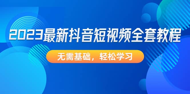 2023最新抖音短视频全套教程，无需基础，轻松学习凯哥轻创网-网创项目资源站-副业项目-创业项目-搞钱项目凯哥轻创网
