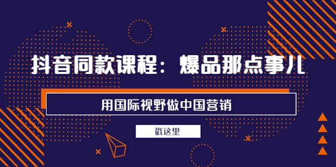 抖音同款课程：爆品那点事儿，用国际视野做中国营销（20节课）凯哥轻创网-网创项目资源站-副业项目-创业项目-搞钱项目凯哥轻创网