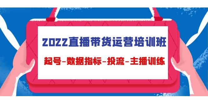 2022直播带货运营培训班：起号-数据指标-投流-主播训练（15节）凯哥轻创网-网创项目资源站-副业项目-创业项目-搞钱项目凯哥轻创网