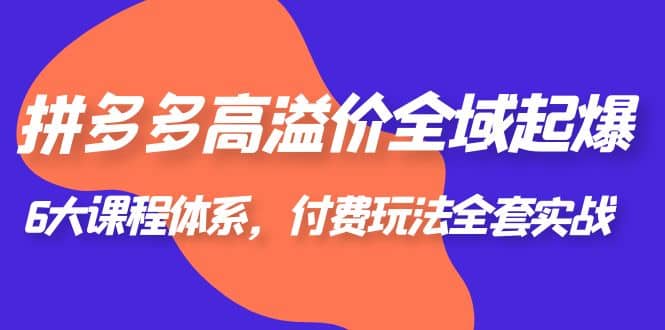 拼多多-高溢价 全域 起爆，6大课程体系，付费玩法全套实战凯哥轻创网-网创项目资源站-副业项目-创业项目-搞钱项目凯哥轻创网