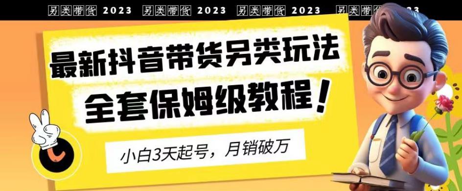 2023年最新抖音带货另类玩法，3天起号，月销破万（保姆级教程）【揭秘】凯哥轻创网-轻创网-创业网-网创项目资源站-副业项目-创业项目-搞钱项目凯哥轻创网