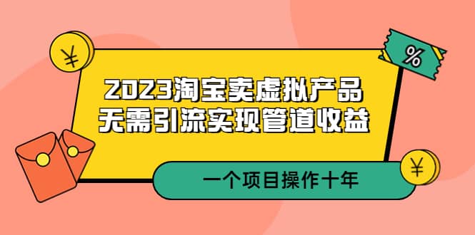 2023淘宝卖虚拟产品，无需引流实现管道收益 一个项目能操作十年凯哥轻创网-网创项目资源站-副业项目-创业项目-搞钱项目凯哥轻创网