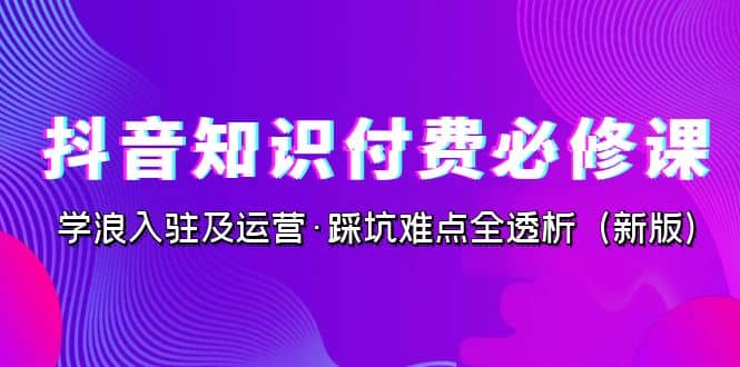 抖音·知识付费·必修课，学浪入驻及运营·踩坑难点全透析（2023新版）凯哥轻创网-网创项目资源站-副业项目-创业项目-搞钱项目凯哥轻创网