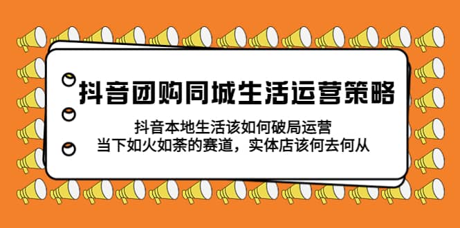 抖音团购同城生活运营策略，抖音本地生活该如何破局，实体店该何去何从凯哥轻创网-网创项目资源站-副业项目-创业项目-搞钱项目凯哥轻创网