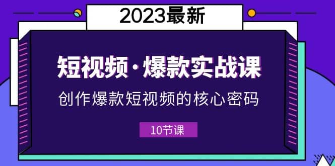 2023短视频·爆款实战课，创作·爆款短视频的核心·密码（10节视频课）凯哥轻创网-网创项目资源站-副业项目-创业项目-搞钱项目凯哥轻创网