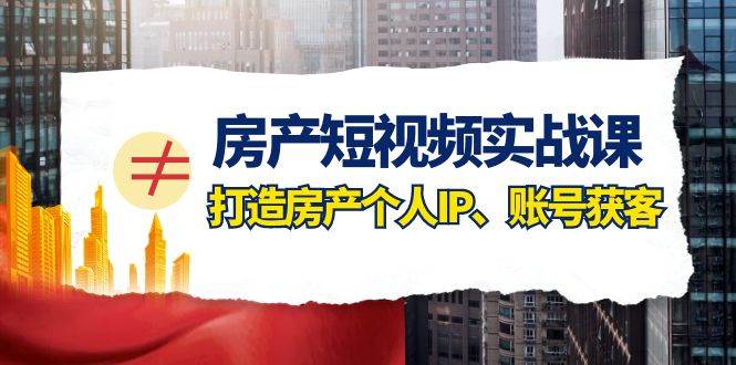 房产-短视频实战课，打造房产个人IP、账号获客（41节课）凯哥轻创网-网创项目资源站-副业项目-创业项目-搞钱项目凯哥轻创网